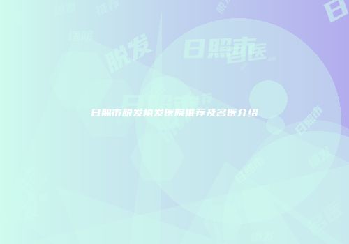 日照市脱发植发医院推荐及名医介绍