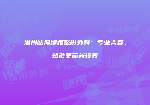 温州瓯海臻雅整形外科：专业美容，塑造美丽新境界