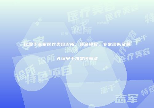 辽源于志军医疗美容诊所：特色项目、专家团队及鼻孔缩窄手术案例解读