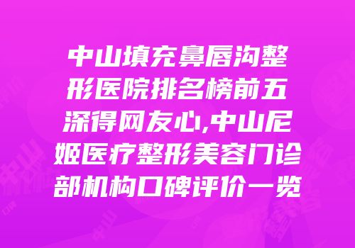 中山填充鼻唇沟整形医院排名榜前五深得网友心,中山尼姬医疗整形美容门诊部机构口碑评价一览