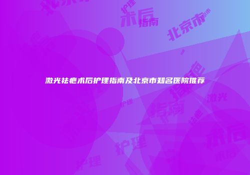 激光祛疤术后护理指南及北京市知名医院推荐