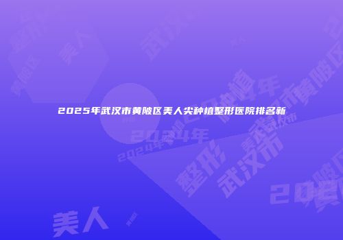 2025年武汉市黄陂区美人尖种植整形医院排名新