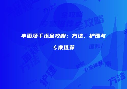 丰面颊手术全攻略：方法、护理与专家推荐