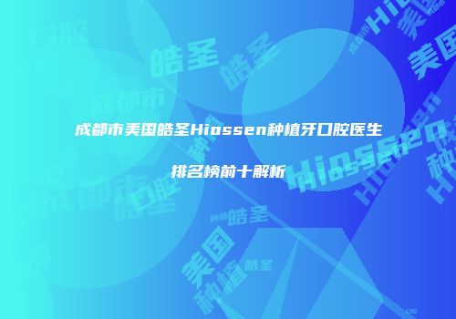 成都市美国皓圣Hiossen种植牙口腔医生排名榜前十解析