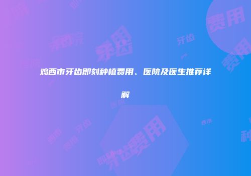 鸡西市牙齿即刻种植费用、医院及医生推荐详解