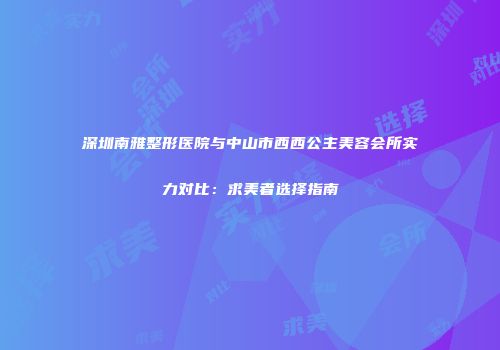深圳南雅整形医院与中山市西西公主美容会所实力对比：求美者选择指南
