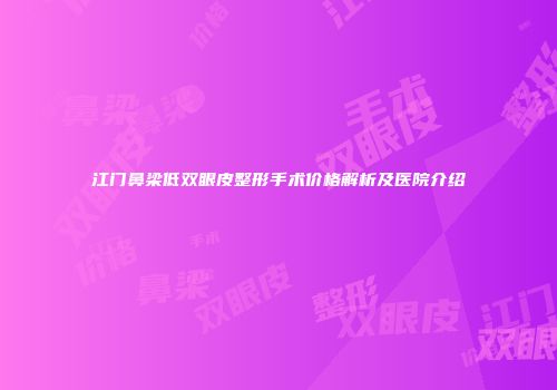 江门鼻梁低双眼皮整形手术价格解析及医院介绍
