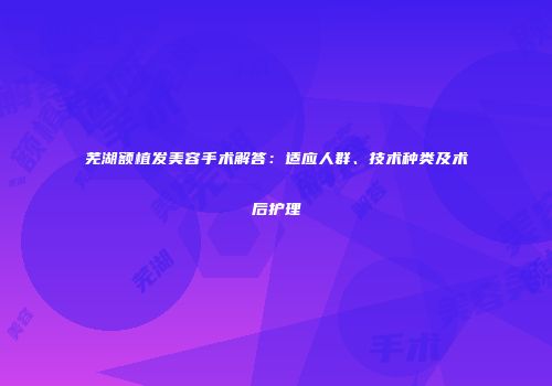 芜湖额植发美容手术解答：适应人群、技术种类及术后护理