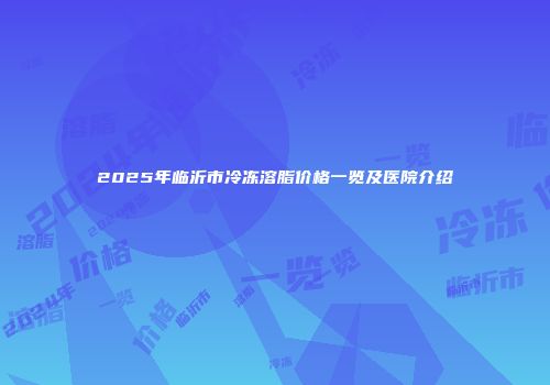 2025年临沂市冷冻溶脂价格一览及医院介绍