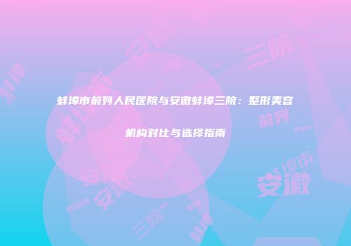 蚌埠市前列人民医院与安徽蚌埠三院：整形美容机构对比与选择指南