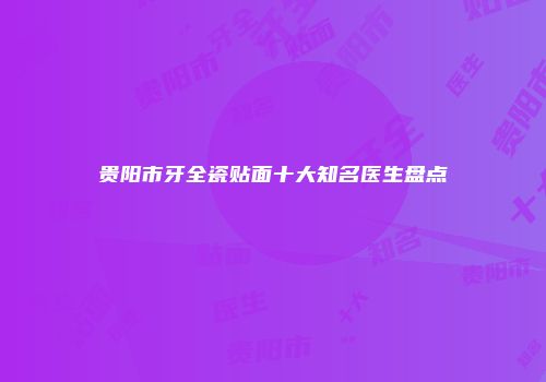 贵阳市牙全瓷贴面十大知名医生盘点