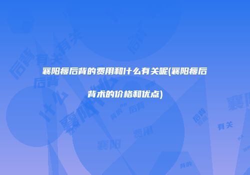 襄阳瘦后背的费用和什么有关呢(襄阳瘦后背术的价格和优点)