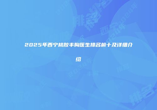2025年西宁桃胶丰胸医生排名前十及详细介绍