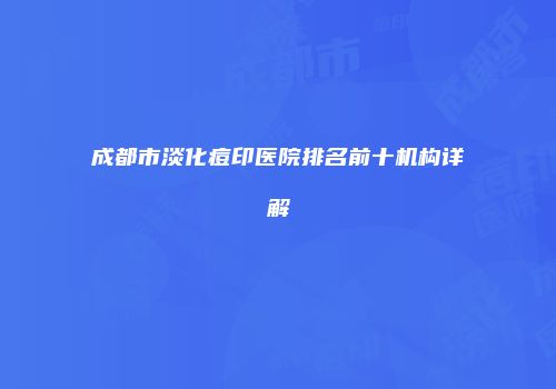 成都市淡化痘印医院排名前十机构详解