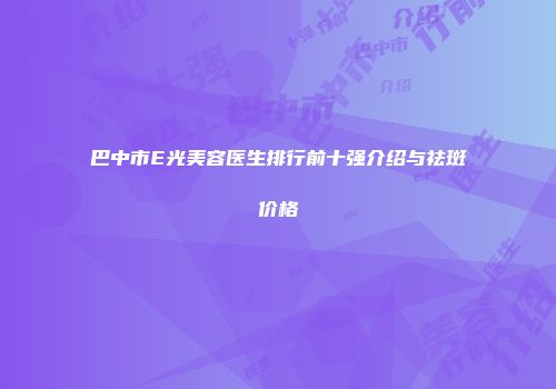 巴中市E光美容医生排行前十强介绍与祛斑价格