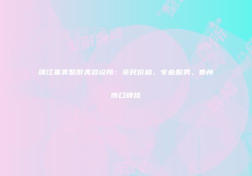 靖江莱美整形美容诊所：亲民价格，专业服务，泰州市口碑佳