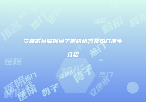 安康市鼻畸形鼻子医院排名及热门医生介绍