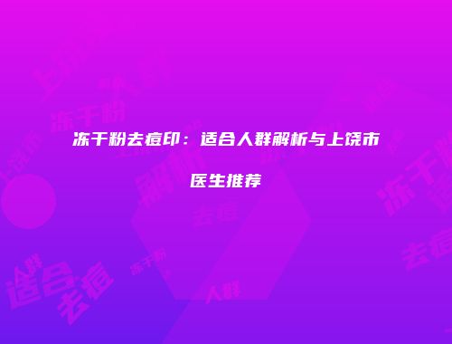冻干粉去痘印：适合人群解析与上饶市医生推荐