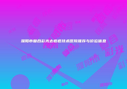 濮阳市复合彩光去痘痘技术医院推荐与价位信息