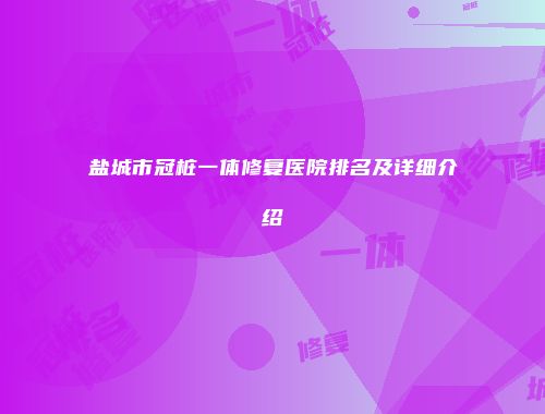 盐城市冠桩一体修复医院排名及详细介绍