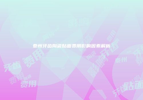 泰州牙齿陶瓷贴面费用影响因素解析