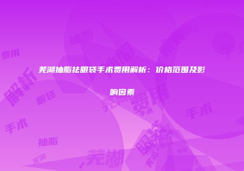 芜湖抽脂祛眼袋手术费用解析：价格范围及影响因素