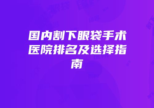 国内割下眼袋手术医院排名及选择指南