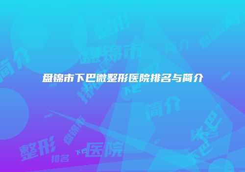 盘锦市下巴微整形医院排名与简介