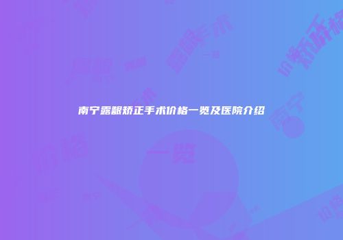 南宁露龈矫正手术价格一览及医院介绍