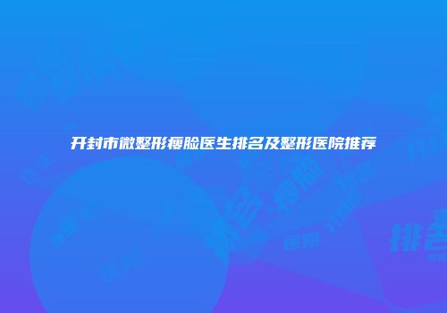 开封市微整形瘦脸医生排名及整形医院推荐