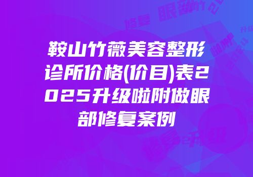 鞍山竹薇美容整形诊所价格(价目)表2025升级啦附做眼部修复案例