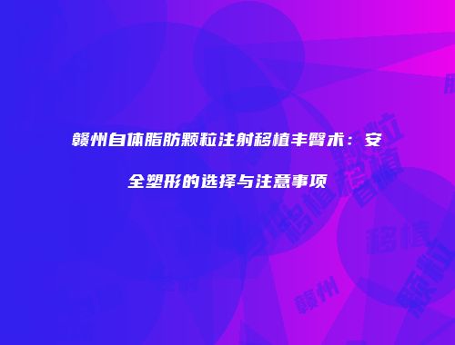 赣州自体脂肪颗粒注射移植丰臀术：安全塑形的选择与注意事项