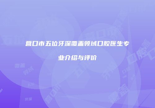 营口市五位牙深覆盖领域口腔医生专业介绍与评价