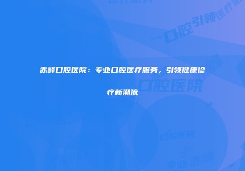 赤峰口腔医院：专业口腔医疗服务，引领健康诊疗新潮流