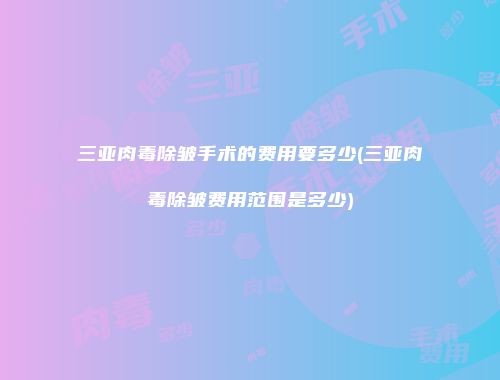 三亚肉毒除皱手术的费用要多少(三亚肉毒除皱费用范围是多少)