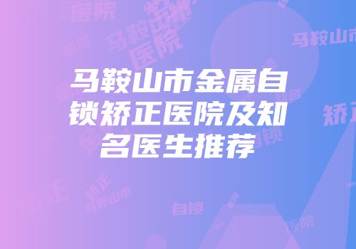 马鞍山市金属自锁矫正医院及知名医生推荐