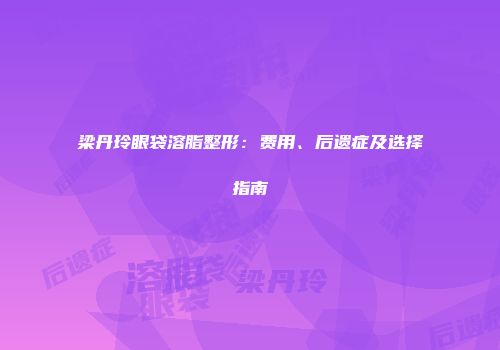 梁丹玲眼袋溶脂整形：费用、后遗症及选择指南