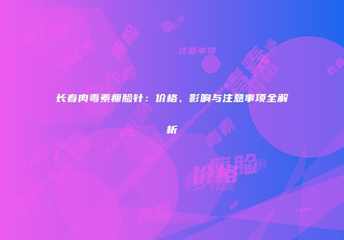 长春肉毒素瘦脸针：价格、影响与注意事项全解析