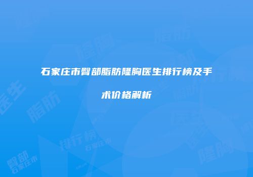 石家庄市臀部脂肪隆胸医生排行榜及手术价格解析