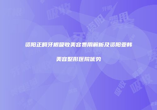 资阳正畸牙根吸收美容费用解析及资阳亚韩美容整形医院优势