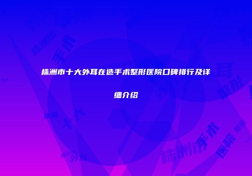 株洲市十大外耳在造手术整形医院口碑排行及详细介绍