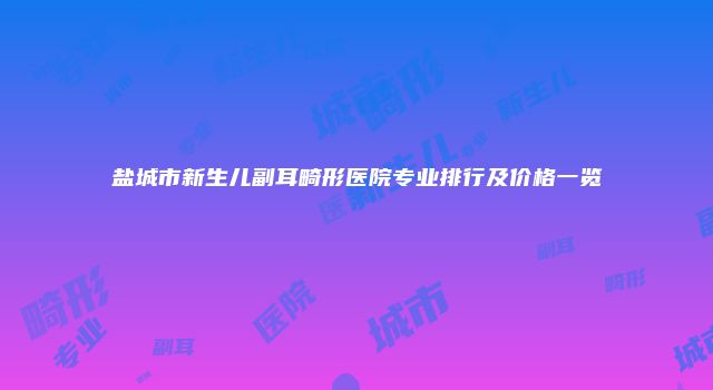 盐城市新生儿副耳畸形医院专业排行及价格一览