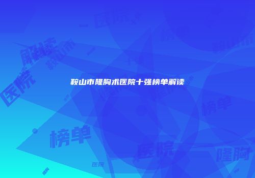 鞍山市隆胸术医院十强榜单解读