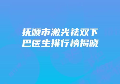 抚顺市激光祛双下巴医生排行榜揭晓