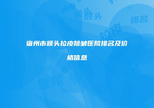 宿州市额头拉皮除皱医院排名及价格信息