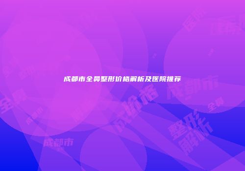 成都市全鼻整形价格解析及医院推荐