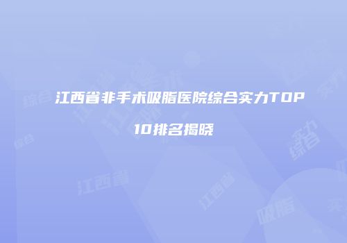 江西省非手术吸脂医院综合实力TOP10排名揭晓