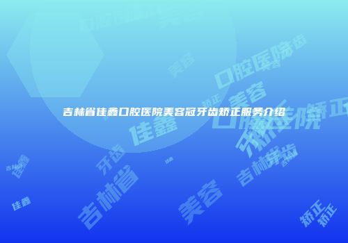 吉林省佳鑫口腔医院美容冠牙齿矫正服务介绍