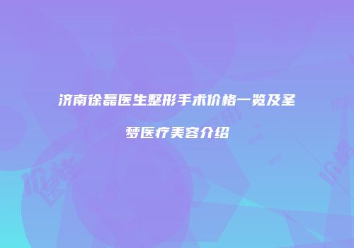 济南徐磊医生整形手术价格一览及圣梦医疗美容介绍