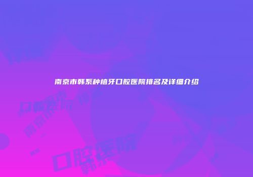 南京市韩系种植牙口腔医院排名及详细介绍